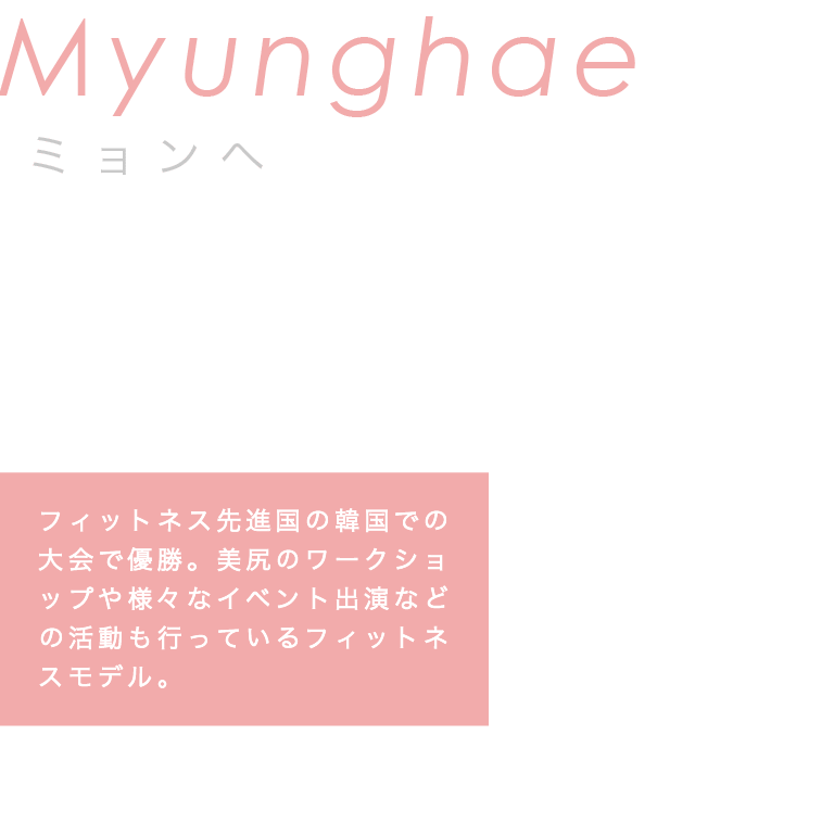 フィットネス先進国の韓国での大会で優勝。美尻のワークショップや様々なイベント出演などの活動も行なっているフィットネスモデル。
